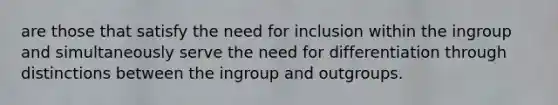 are those that satisfy the need for inclusion within the ingroup and simultaneously serve the need for differentiation through distinctions between the ingroup and outgroups.