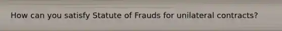 How can you satisfy Statute of Frauds for unilateral contracts?