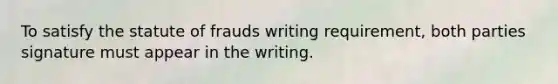 To satisfy the statute of frauds writing requirement, both parties signature must appear in the writing.