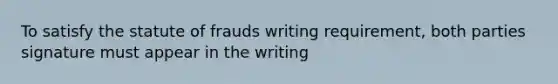 To satisfy the statute of frauds writing requirement, both parties signature must appear in the writing