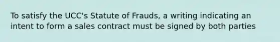 To satisfy the UCC's Statute of Frauds, a writing indicating an intent to form a sales contract must be signed by both parties