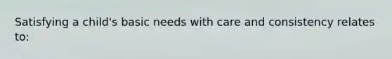 Satisfying a child's basic needs with care and consistency relates to: