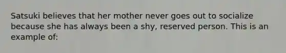 Satsuki believes that her mother never goes out to socialize because she has always been a shy, reserved person. This is an example of: