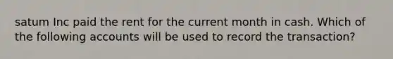 satum Inc paid the rent for the current month in cash. Which of the following accounts will be used to record the transaction?