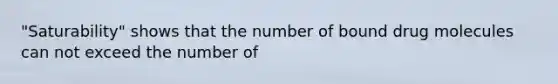 "Saturability" shows that the number of bound drug molecules can not exceed the number of
