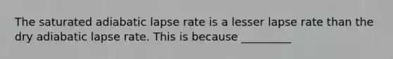 The saturated adiabatic lapse rate is a lesser lapse rate than the dry adiabatic lapse rate. This is because _________