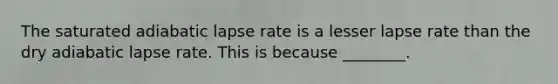 The saturated adiabatic lapse rate is a lesser lapse rate than the dry adiabatic lapse rate. This is because ________.