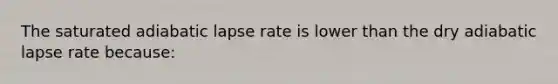 The saturated adiabatic lapse rate is lower than the dry adiabatic lapse rate because: