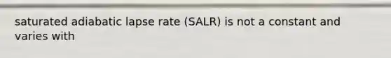 saturated adiabatic lapse rate (SALR) is not a constant and varies with