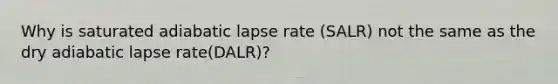 Why is saturated adiabatic lapse rate (SALR) not the same as the dry adiabatic lapse rate(DALR)?