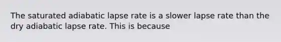 The saturated adiabatic lapse rate is a slower lapse rate than the dry adiabatic lapse rate. This is because