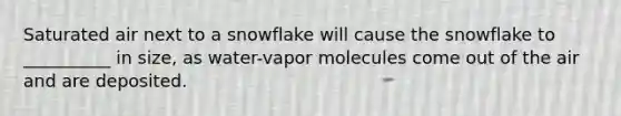 Saturated air next to a snowflake will cause the snowflake to __________ in size, as water-vapor molecules come out of the air and are deposited.