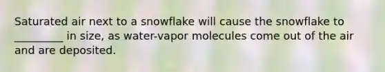 Saturated air next to a snowflake will cause the snowflake to _________ in size, as water-vapor molecules come out of the air and are deposited.