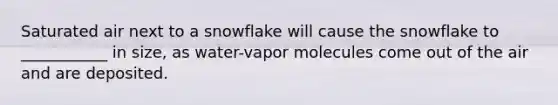 Saturated air next to a snowflake will cause the snowflake to ___________ in size, as water-vapor molecules come out of the air and are deposited.