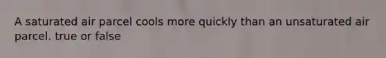 A saturated air parcel cools more quickly than an unsaturated air parcel. true or false