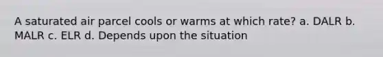 A saturated air parcel cools or warms at which rate? a. DALR b. MALR c. ELR d. Depends upon the situation