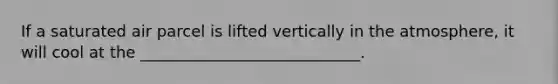 If a saturated air parcel is lifted vertically in the atmosphere, it will cool at the ____________________________.