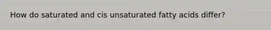 How do saturated and cis unsaturated fatty acids differ?