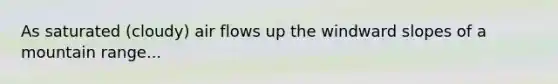 As saturated (cloudy) air flows up the windward slopes of a mountain range...