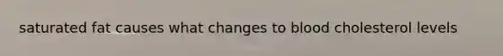 saturated fat causes what changes to blood cholesterol levels