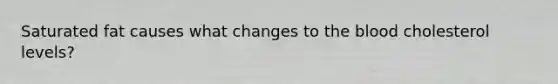 Saturated fat causes what changes to the blood cholesterol levels?