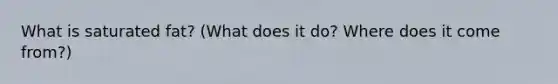 What is saturated fat? (What does it do? Where does it come from?)