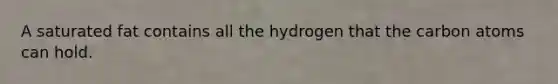 A saturated fat contains all the hydrogen that the carbon atoms can hold.