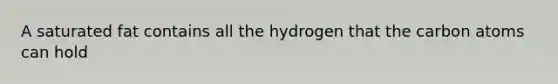 A saturated fat contains all the hydrogen that the carbon atoms can hold