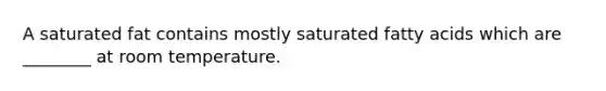 A saturated fat contains mostly saturated fatty acids which are ________ at room temperature.