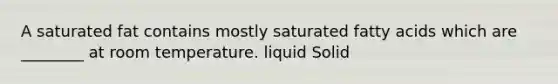 A saturated fat contains mostly saturated fatty acids which are ________ at room temperature. liquid Solid