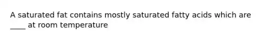 A saturated fat contains mostly saturated fatty acids which are ____ at room temperature