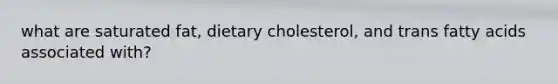 what are saturated fat, dietary cholesterol, and trans fatty acids associated with?