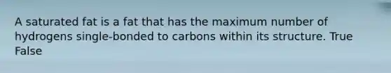 A saturated fat is a fat that has the maximum number of hydrogens single-bonded to carbons within its structure. True False