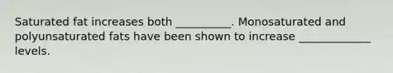 Saturated fat increases both __________. Monosaturated and polyunsaturated fats have been shown to increase _____________ levels.