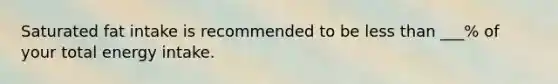 Saturated fat intake is recommended to be less than ___% of your total energy intake.