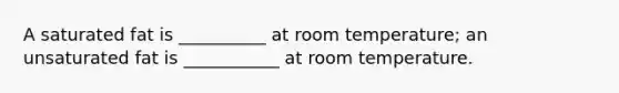 A saturated fat is __________ at room temperature; an unsaturated fat is ___________ at room temperature.