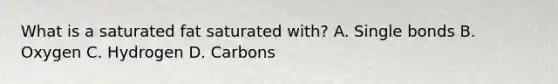 What is a saturated fat saturated with? A. Single bonds B. Oxygen C. Hydrogen D. Carbons