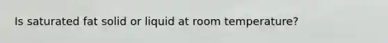 Is saturated fat solid or liquid at room temperature?