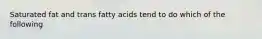 Saturated fat and trans fatty acids tend to do which of the following