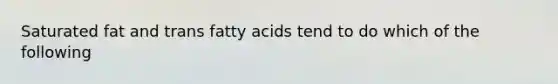 Saturated fat and trans fatty acids tend to do which of the following