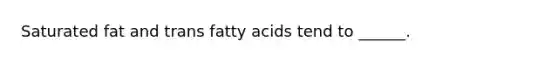 Saturated fat and trans fatty acids tend to ______.