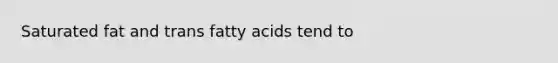 Saturated fat and trans fatty acids tend to