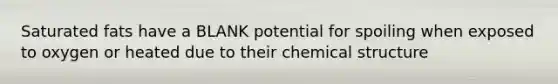 Saturated fats have a BLANK potential for spoiling when exposed to oxygen or heated due to their chemical structure