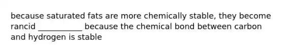 because saturated fats are more chemically stable, they become rancid ___________ because the chemical bond between carbon and hydrogen is stable