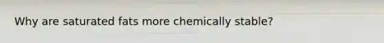Why are saturated fats more chemically stable?