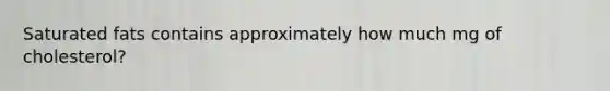 Saturated fats contains approximately how much mg of cholesterol?