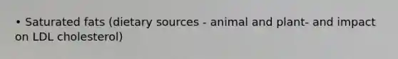 • Saturated fats (dietary sources - animal and plant- and impact on LDL cholesterol)
