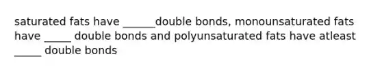 saturated fats have ______double bonds, monounsaturated fats have _____ double bonds and polyunsaturated fats have atleast _____ double bonds