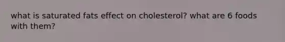 what is saturated fats effect on cholesterol? what are 6 foods with them?