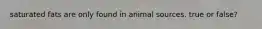 saturated fats are only found in animal sources. true or false?